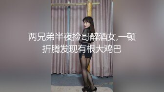 两兄弟半夜捡哥醉酒女,一顿折腾发现有根大鸡巴