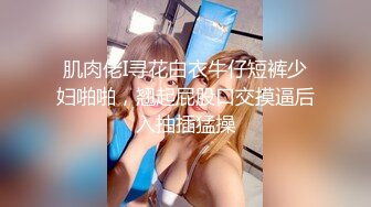 肌肉佬I寻花白衣牛仔短裤少妇啪啪，翘起屁股口交摸逼后入抽插猛操