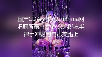 国产CD系列伪娘Luminia网吧厕所露出 色欲兴起脱衣半裸手冲射到自己美腿上