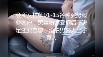 会所女技师01-15各种姿势服务客户，黑丝粉穴暴插后不满足还要自慰，偷拍男客人胆子真大