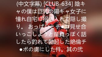 (中文字幕) [CLUB-634] 陰キャの僕は巨乳の陽キャ女子に憧れ自宅に招き入れて隠し撮り。 おっぱいとチ●コ見せ合いっこしようと童貞っぽく話したら釣れて勃起した絶倫チ●ポの虜にした件。其の弐