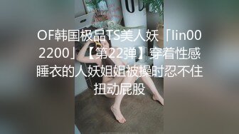 OF韩国极品TS美人妖「lin002200」【第22弹】穿着性感睡衣的人妖姐姐被操时忍不住扭动屁股