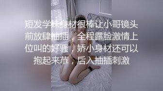 短发学妹身材很棒让小哥镜头前放肆抽插，全程露脸激情上位叫的好骚，娇小身材还可以抱起来草，后入抽插刺激