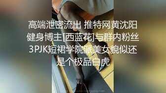 高端泄密流出 推特网黄沈阳健身博主[西蓝花]与群内粉丝3PJK短裙学院派美女貌似还是个极品白虎