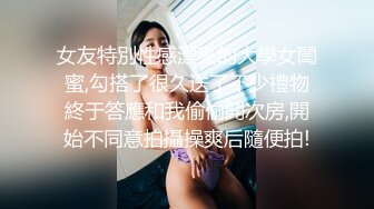 女友特別性感漂亮的大學女閨蜜,勾搭了很久送了不少禮物終于答應和我偷偷開次房,開始不同意拍攝操爽后隨便拍!