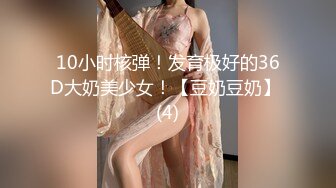 10小时核弹！发育极好的36D大奶美少女！【豆奶豆奶】 (4)