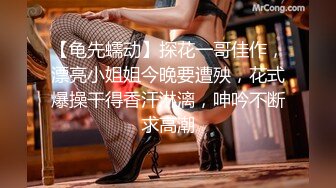 【龟先蠕动】探花一哥佳作，漂亮小姐姐今晚要遭殃，花式爆操干得香汗淋漓，呻吟不断求高潮