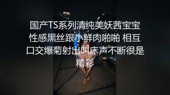 国产TS系列清纯美妖茜宝宝性感黑丝跟小鲜肉啪啪 相互口交爆菊射出叫床声不断很是精彩