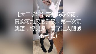 【大二学妹】苏州G奶校花，真实可约尺度升级，第一次玩跳蛋，馒头逼，看了让人眼馋不已 (1)