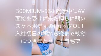 300MIUM-934 就活中にAV面接を受けに来た押しに弱いスケベボディのFカップOL！入社初日の朝から晩まで執拗につきまとう！！自宅で