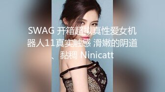 SWAG 开箱超拟真性爱女机器人11真实触感 滑嫩的阴道、黏稠 Ninicatt