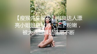 【瘦猴先生探花】泡良达人漂亮小姐姐身材好，上下粉嫩，被大鸡巴满足高潮不断